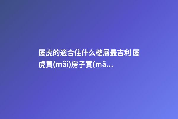 屬虎的適合住什么樓層最吉利 屬虎買(mǎi)房子買(mǎi)幾樓最好